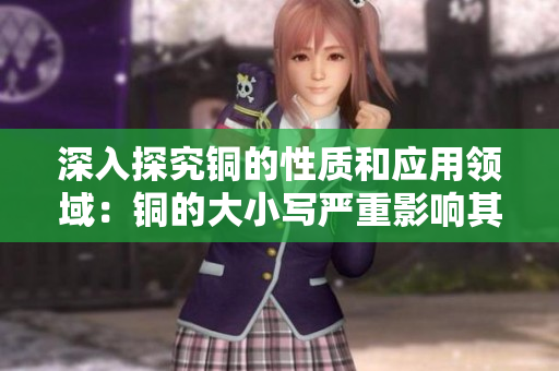 深入探究铜的性质和应用领域：铜的大小写严重影响其性质