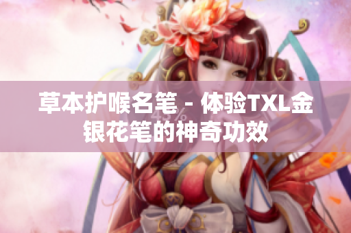 草本护喉名笔 - 体验TXL金银花笔的神奇功效