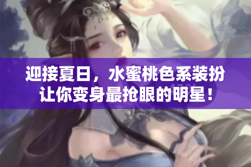 迎接夏日，水蜜桃色系装扮让你变身最抢眼的明星！