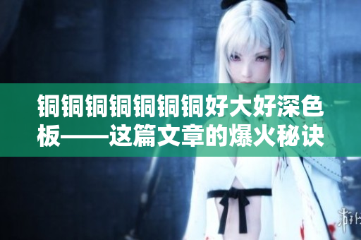 铜铜铜铜铜铜铜好大好深色板——这篇文章的爆火秘诀是什么？