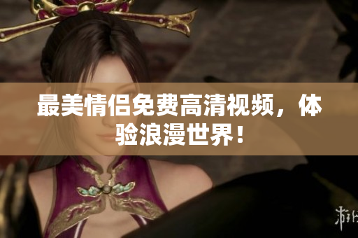 最美情侣免费高清视频，体验浪漫世界！