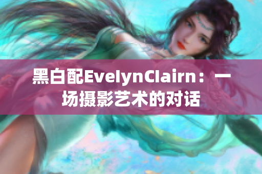 黑白配EveIynCIairn：一场摄影艺术的对话