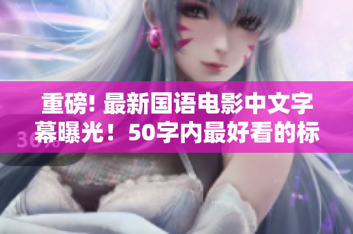 重磅! 最新国语电影中文字幕曝光！50字内最好看的标题