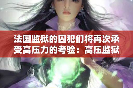 法国监狱的囚犯们将再次承受高压力的考验：高压监狱第三季