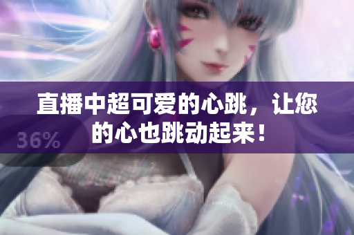 直播中超可爱的心跳，让您的心也跳动起来！