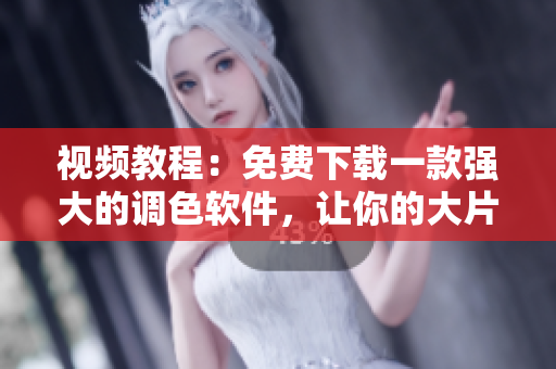 视频教程：免费下载一款强大的调色软件，让你的大片更出色