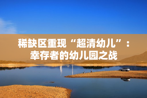 稀缺区重现“超清幼儿”：幸存者的幼儿园之战