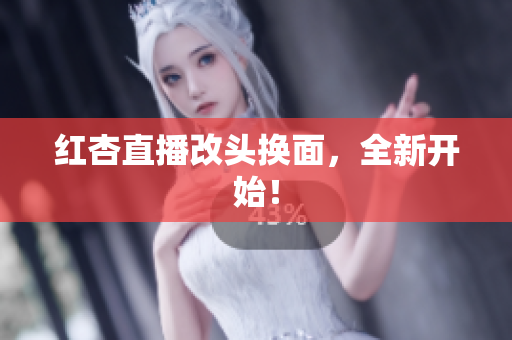 红杏直播改头换面，全新开始！