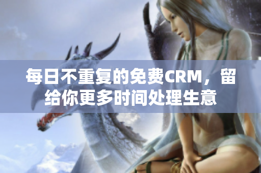 每日不重复的免费CRM，留给你更多时间处理生意