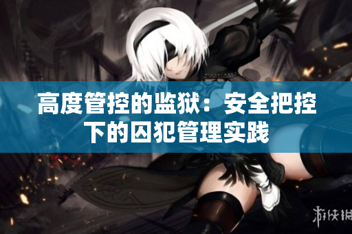 高度管控的监狱：安全把控下的囚犯管理实践