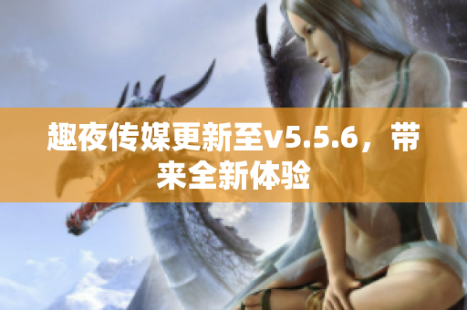 趣夜传媒更新至v5.5.6，带来全新体验