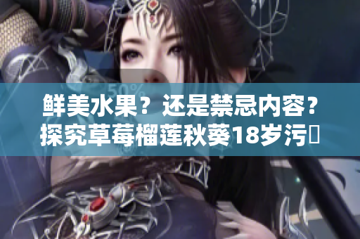 鲜美水果？还是禁忌内容？探究草莓榴莲秋葵18岁污卍的背后故事