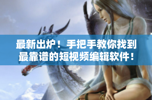 最新出炉！手把手教你找到最靠谱的短视频编辑软件！
