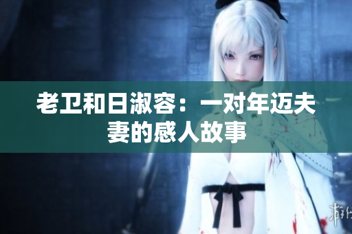 老卫和日淑容：一对年迈夫妻的感人故事
