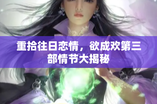 重拾往日恋情，欲成欢第三部情节大揭秘