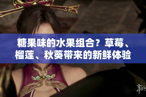 糖果味的水果组合？草莓、榴莲、秋葵带来的新鲜体验！