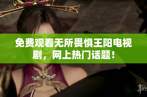 免费观看无所畏惧王阳电视剧，网上热门话题！