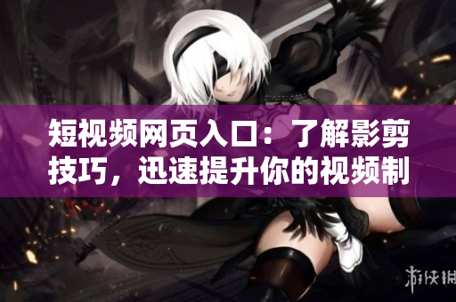 短视频网页入口：了解影剪技巧，迅速提升你的视频制作水平
