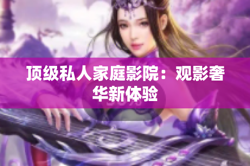 顶级私人家庭影院：观影奢华新体验