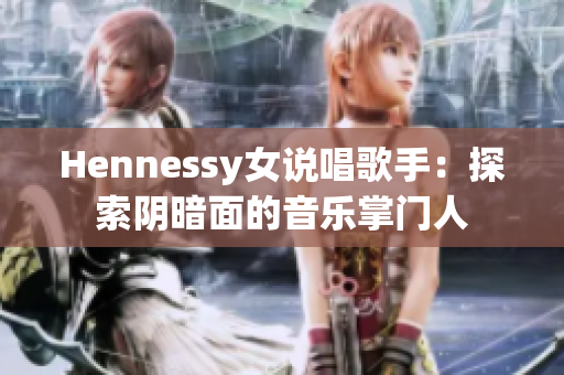 Hennessy女说唱歌手：探索阴暗面的音乐掌门人