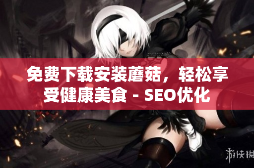 免费下载安装蘑菇，轻松享受健康美食 - SEO优化