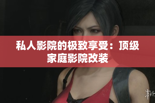 私人影院的极致享受：顶级家庭影院改装