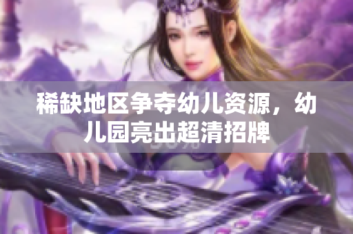 稀缺地区争夺幼儿资源，幼儿园亮出超清招牌