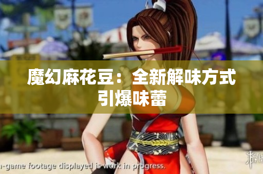 魔幻麻花豆：全新解味方式引爆味蕾