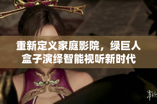 重新定义家庭影院，绿巨人盒子演绎智能视听新时代