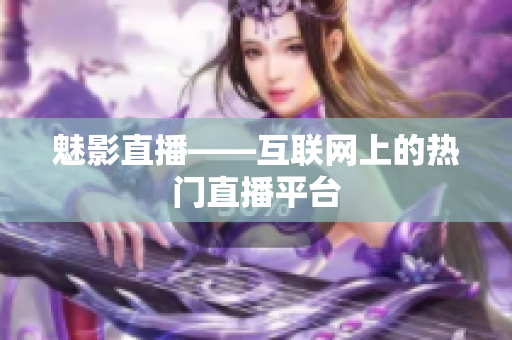 魅影直播——互联网上的热门直播平台