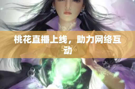 桃花直播上线，助力网络互动