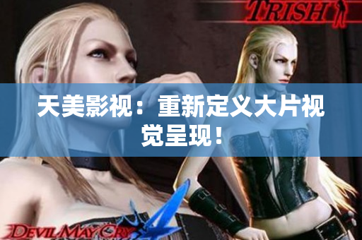 天美影视：重新定义大片视觉呈现！
