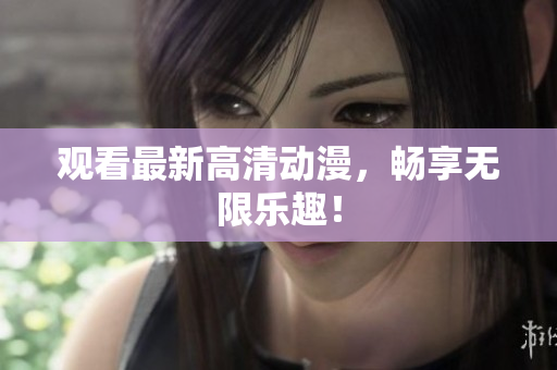 观看最新高清动漫，畅享无限乐趣！