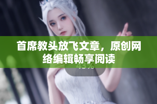 首席教头放飞文章，原创网络编辑畅享阅读