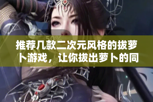 推荐几款二次元风格的拔萝卜游戏，让你拔出萝卜的同时满足你的二次元少女心