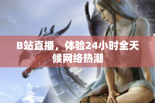 B站直播，体验24小时全天候网络热潮