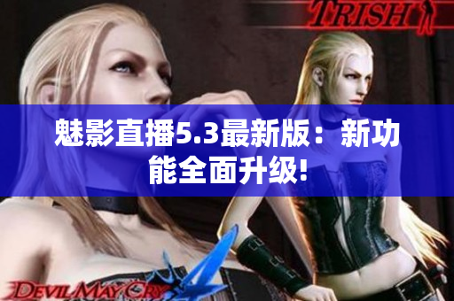魅影直播5.3最新版：新功能全面升级!