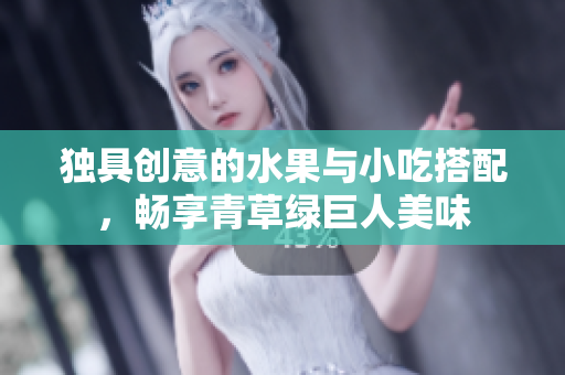 独具创意的水果与小吃搭配，畅享青草绿巨人美味