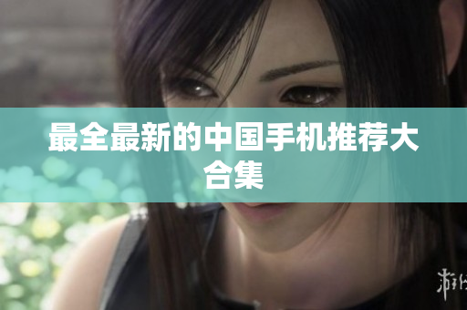 最全最新的中国手机推荐大合集
