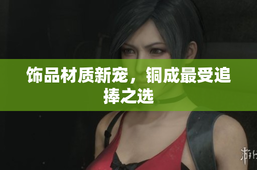 饰品材质新宠，铜成最受追捧之选