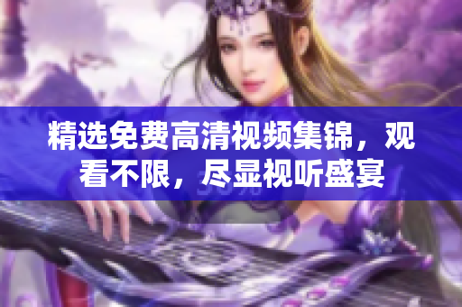 精选免费高清视频集锦，观看不限，尽显视听盛宴
