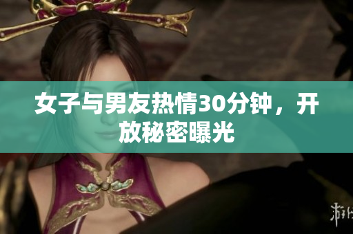 女子与男友热情30分钟，开放秘密曝光