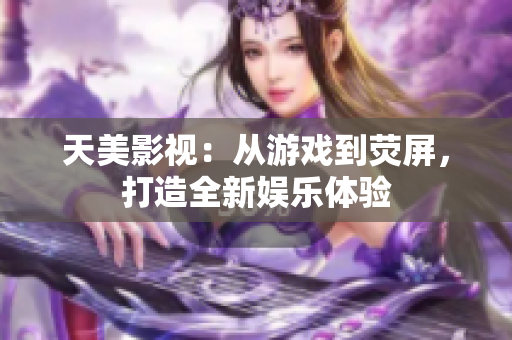 天美影视：从游戏到荧屏，打造全新娱乐体验
