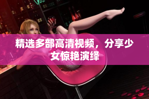精选多部高清视频，分享少女惊艳演绎