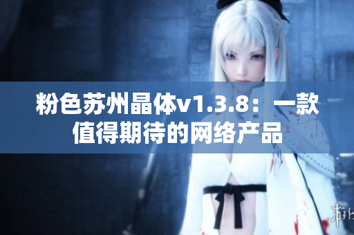 粉色苏州晶体v1.3.8：一款值得期待的网络产品
