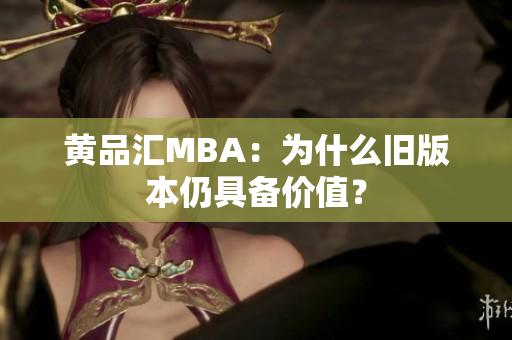 黄品汇MBA：为什么旧版本仍具备价值？