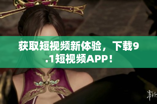 获取短视频新体验，下载9.1短视频APP！