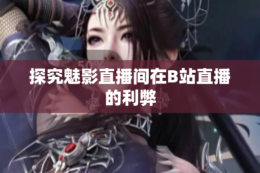 探究魅影直播间在B站直播的利弊