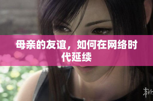 母亲的友谊，如何在网络时代延续