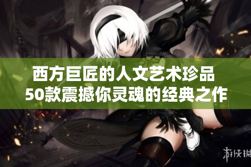 西方巨匠的人文艺术珍品 50款震撼你灵魂的经典之作